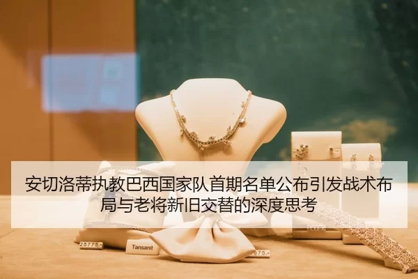 安切洛蒂执教巴西国家队首期名单公布引发战术布局与老将新旧交替的深度思考