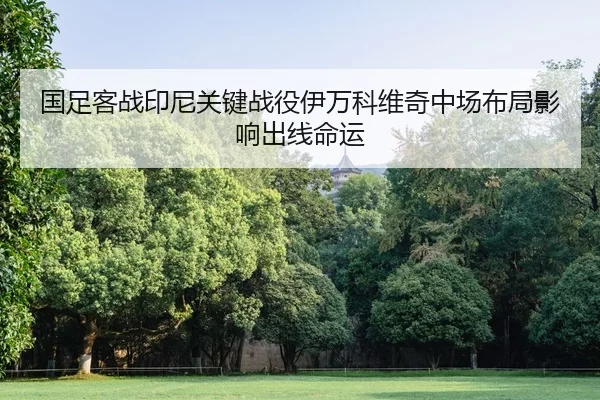 国足客战印尼关键战役伊万科维奇中场布局影响出线命运