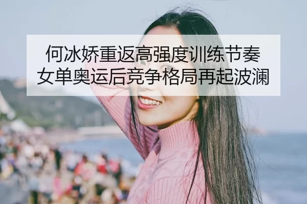 何冰娇重返高强度训练节奏 女单奥运后竞争格局再起波澜