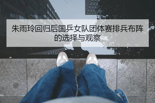 朱雨玲回归后国乒女队团体赛排兵布阵的选择与观察