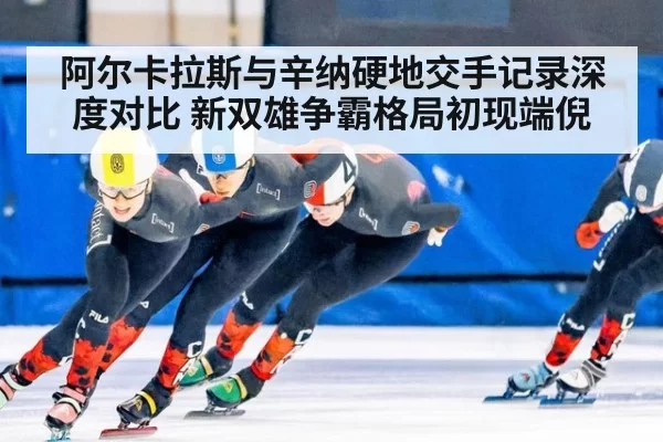 阿尔卡拉斯与辛纳硬地交手记录深度对比 新双雄争霸格局初现端倪