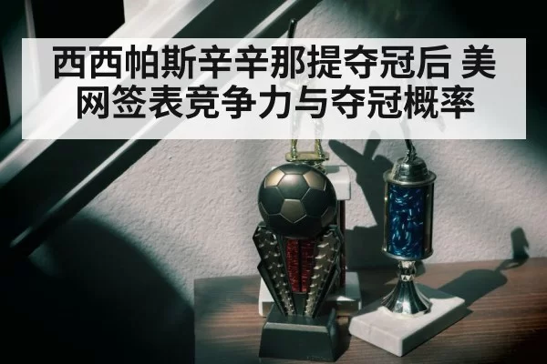 西西帕斯辛辛那提夺冠后 美网签表竞争力与夺冠概率