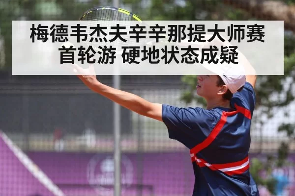 梅德韦杰夫辛辛那提大师赛首轮游 硬地状态成疑